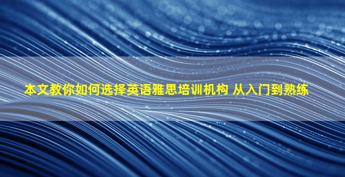 本文教你如何选择英语雅思培训机构 从入门到熟练